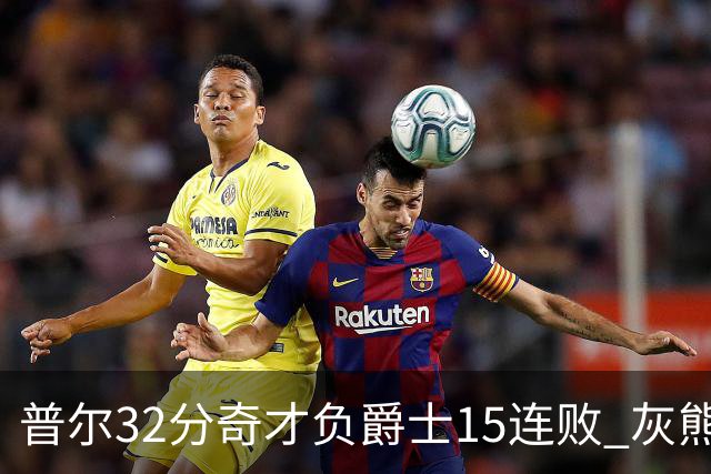 普尔32分奇才负爵士15连败 灰熊胜篮网止5连败